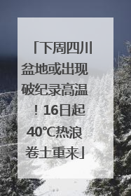 下周四川盆地或出现破纪录高温！16日起40℃热浪卷土重来