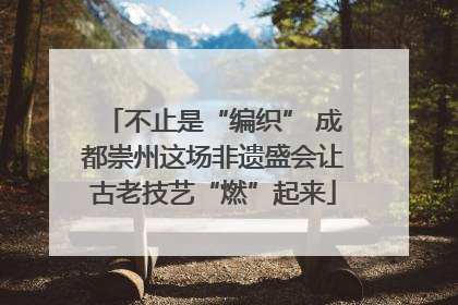 不止是“编织” 成都崇州这场非遗盛会让古老技艺“燃”起来