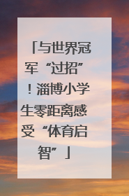 与世界冠军“过招”！淄博小学生零距离感受“体育启智”