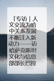 专访｜人文交流为哈中关系发展不断注入新动力——访哈萨克斯坦文化与信息部部长巴拉耶娃