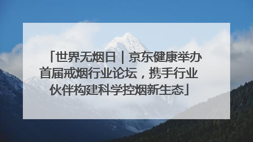 世界无烟日｜京东健康举办首届戒烟行业论坛，携手行业伙伴构建科学控烟新生态