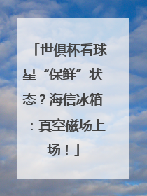 世俱杯看球星“保鲜”状态？海信冰箱：真空磁场上场！