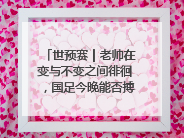 世预赛｜老帅在变与不变之间徘徊，国足今晚能否搏出生机？