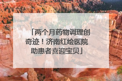 两个月药物调理创奇迹！济南红绘医院助患者喜迎宝贝