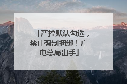 严控默认勾选，禁止强制捆绑！广电总局出手
