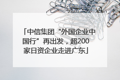 中信集团“外国企业中国行”再出发，超200家日资企业走进广东