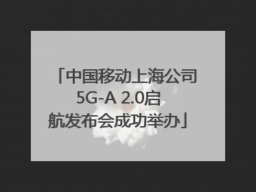 中国移动上海公司5G-A 2.0启航发布会成功举办