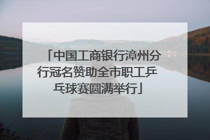 中国工商银行漳州分行冠名赞助全市职工乒乓球赛圆满举行