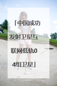 中国成功发射卫星互联网低轨04组卫星
