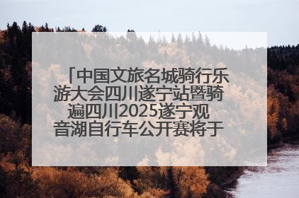 中国文旅名城骑行乐游大会四川遂宁站暨骑遍四川2025遂宁观音湖自行车公开赛将于6月22日开赛