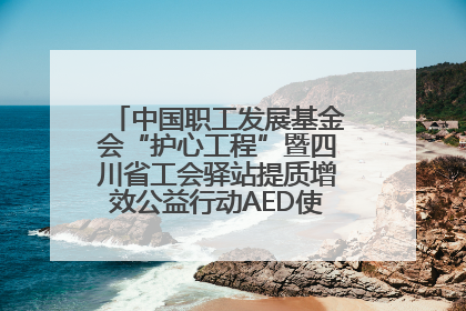 中国职工发展基金会“护心工程”暨四川省工会驿站提质增效公益行动AED使用培训在达州举行