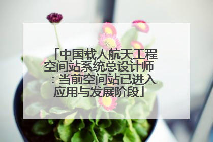 中国载人航天工程空间站系统总设计师：当前空间站已进入应用与发展阶段