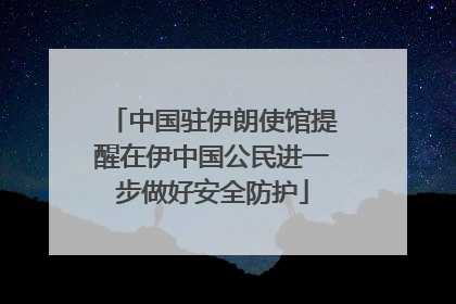 中国驻伊朗使馆提醒在伊中国公民进一步做好安全防护