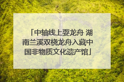 中轴线上耍龙舟 湖南兰溪双桡龙舟入藏中国非物质文化遗产馆