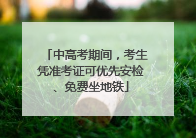 中高考期间，考生凭准考证可优先安检、免费坐地铁