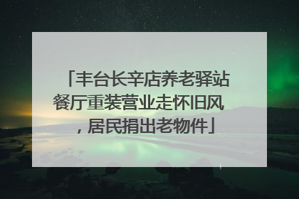 丰台长辛店养老驿站餐厅重装营业走怀旧风，居民捐出老物件