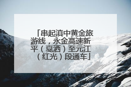 串起滇中黄金旅游线，永金高速新平（戛洒）至元江（红光）段通车