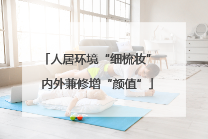人居环境“细梳妆” 内外兼修增“颜值”