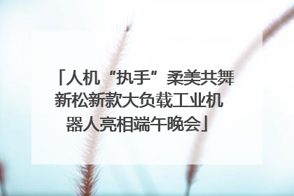 人机“执手”柔美共舞 新松新款大负载工业机器人亮相端午晚会