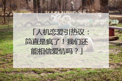 人机恋爱引热议：简直是疯了！我们还能相信爱情吗？