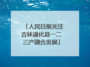 人民日报关注吉林通化县一二三产融合发展