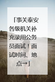 事关泰安各级机关补充录用公务员面试！面试时间、地点→
