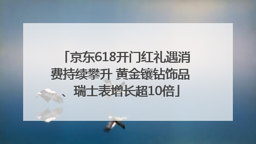 京东618开门红礼遇消费持续攀升 黄金镶钻饰品、瑞士表增长超10倍