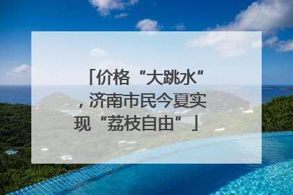 价格“大跳水”，济南市民今夏实现“荔枝自由”
