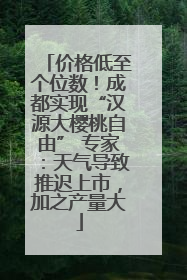 价格低至个位数！成都实现“汉源大樱桃自由” 专家：天气导致推迟上市，加之产量大