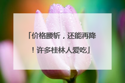 价格腰斩，还能再降！许多桂林人爱吃