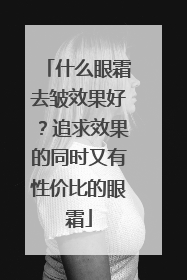 什么眼霜去皱效果好？追求效果的同时又有性价比的眼霜