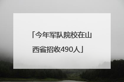 今年军队院校在山西省招收490人