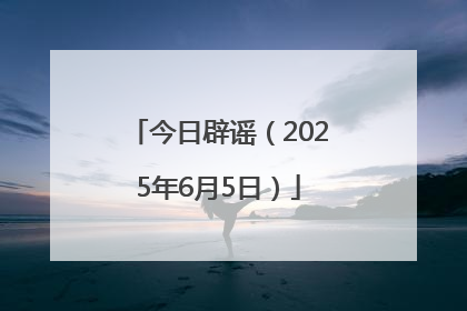 今日辟谣（2025年6月5日）