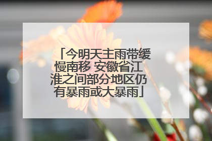 今明天主雨带缓慢南移 安徽省江淮之间部分地区仍有暴雨或大暴雨