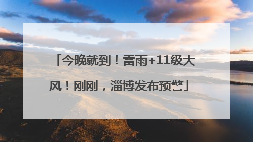 今晚就到！雷雨+11级大风！刚刚，淄博发布预警
