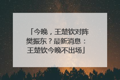 今晚，王楚钦对阵樊振东？最新消息：王楚钦今晚不出场