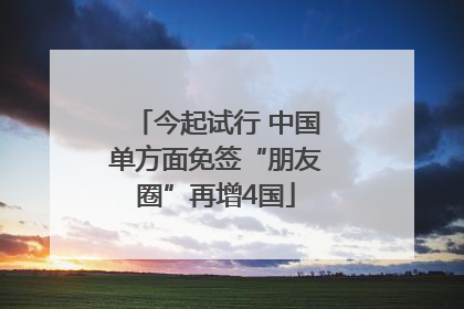 今起试行 中国单方面免签“朋友圈”再增4国
