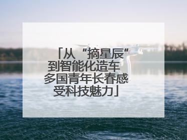 从“摘星辰”到智能化造车 多国青年长春感受科技魅力