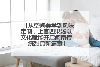 从空间美学到风味定制，上官四果汤以文化赋能开启闽南传统甜品新篇章