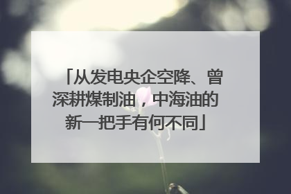 从发电央企空降、曾深耕煤制油，中海油的新一把手有何不同
