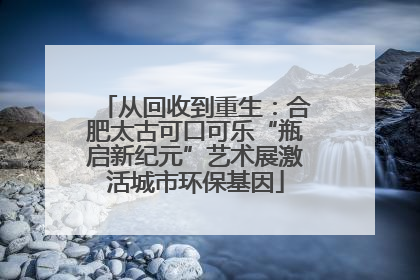 从回收到重生：合肥太古可口可乐“瓶启新纪元”艺术展激活城市环保基因