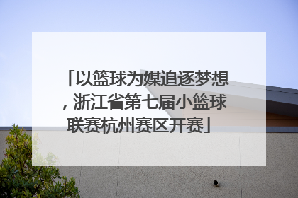 以篮球为媒追逐梦想，浙江省第七届小篮球联赛杭州赛区开赛