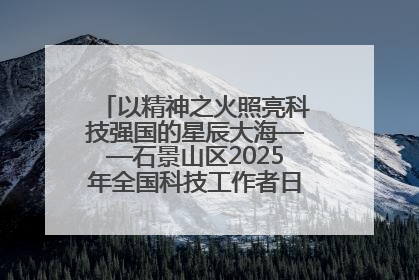 以精神之火照亮科技强国的星辰大海——石景山区2025年全国科技工作者日主场活动启幕