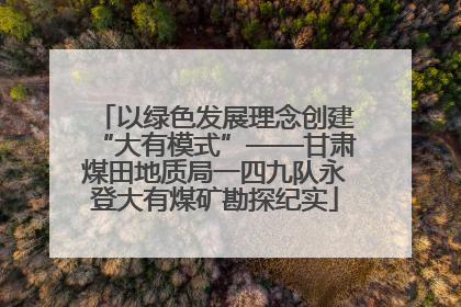 以绿色发展理念创建“大有模式”——甘肃煤田地质局一四九队永登大有煤矿勘探纪实