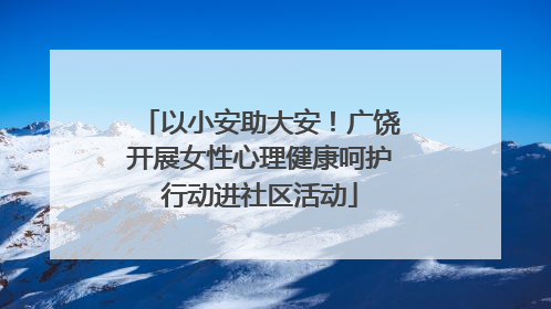 以小安助大安！广饶开展女性心理健康呵护行动进社区活动