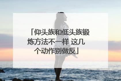 仰头族和低头族锻炼方法不一样 这几个动作别做反