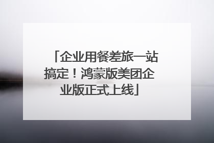 企业用餐差旅一站搞定！鸿蒙版美团企业版正式上线