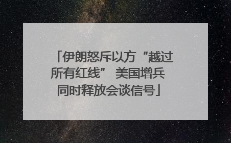 伊朗怒斥以方“越过所有红线” 美国增兵同时释放会谈信号