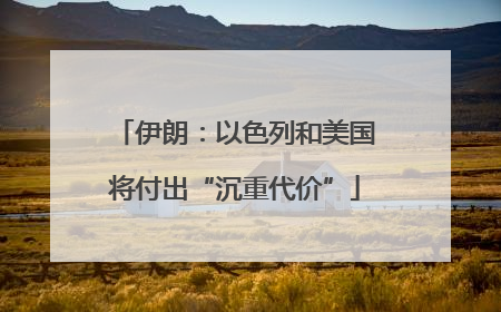 伊朗：以色列和美国将付出“沉重代价”