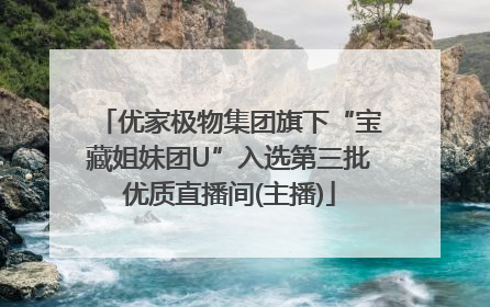 优家极物集团旗下“宝藏姐妹团U”入选第三批优质直播间(主播)
